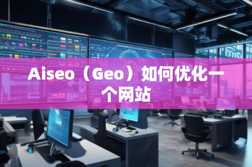 Aiseo（Geo）如何優(yōu)化一個網(wǎng)站