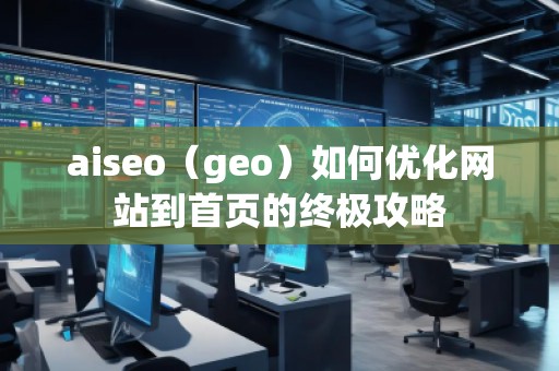 aiseo（geo）如何優(yōu)化網(wǎng)站到首頁的終極攻略