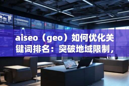 aiseo（geo）如何優(yōu)化關(guān)鍵詞排名：突破地域限制，助力網(wǎng)站全球流量增長(zhǎng)