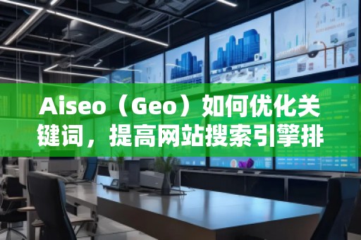 Aiseo（Geo）如何優(yōu)化關(guān)鍵詞，提高網(wǎng)站搜索引擎排名？