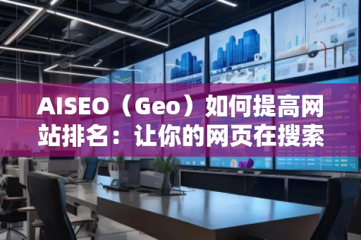 AISEO（Geo）如何提高網(wǎng)站排名：讓你的網(wǎng)頁在搜索引擎中脫穎而出