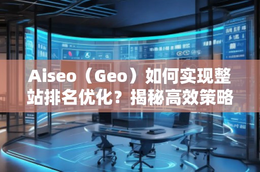 Aiseo（Geo）如何實(shí)現(xiàn)整站排名優(yōu)化？揭秘高效策略與實(shí)戰(zhàn)技巧