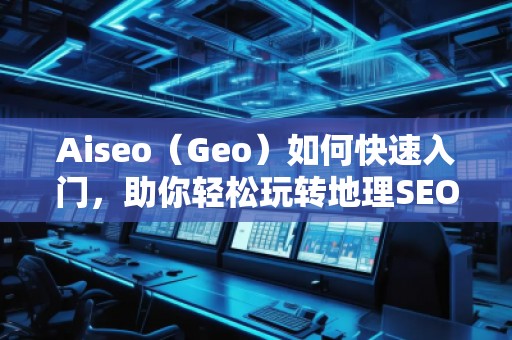 Aiseo（Geo）如何快速入門，助你輕松玩轉(zhuǎn)地理SEO