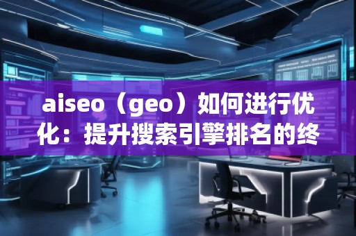aiseo（geo）如何進(jìn)行優(yōu)化：提升搜索引擎排名的終極策略