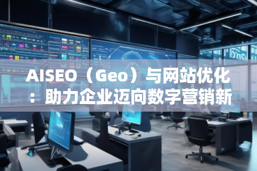 AISEO（Geo）與網(wǎng)站優(yōu)化：助力企業(yè)邁向數(shù)字營銷新高峰