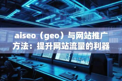 aiseo（geo）與網(wǎng)站推廣方法：提升網(wǎng)站流量的利器