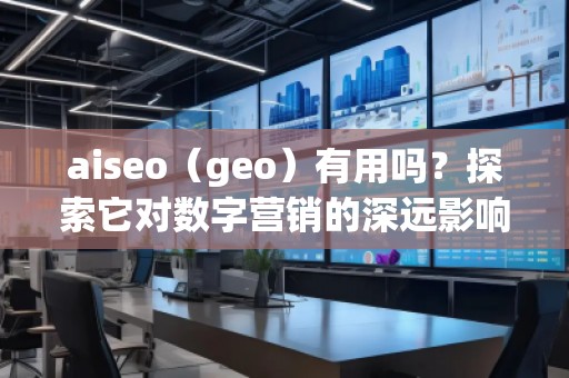 aiseo（geo）有用嗎？探索它對數(shù)字營銷的深遠影響