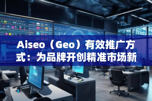 Aiseo（Geo）有效推廣方式：為品牌開創(chuàng)精準(zhǔn)市場(chǎng)新局面