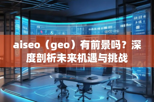 aiseo（geo）有前景嗎？深度剖析未來(lái)機(jī)遇與挑戰(zhàn)
