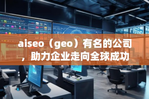aiseo（geo）有名的公司，助力企業(yè)走向全球成功