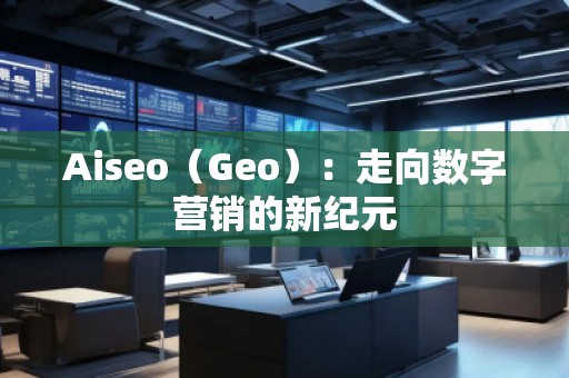 Aiseo（Geo）：走向數(shù)字營銷的新紀(jì)元