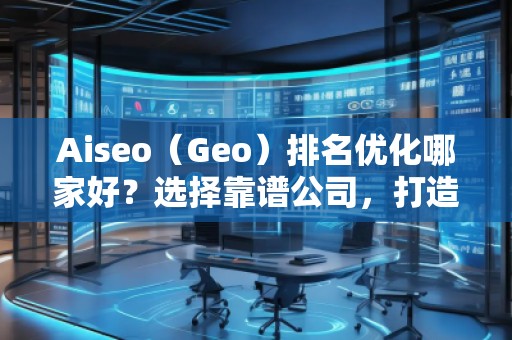 Aiseo（Geo）排名優(yōu)化哪家好？選擇靠譜公司，打造線上流量新高峰