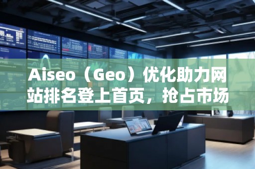 Aiseo（Geo）優(yōu)化助力網(wǎng)站排名登上首頁，搶占市場先機