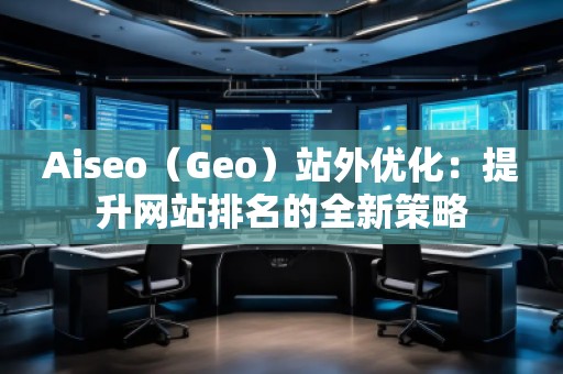 Aiseo（Geo）站外優(yōu)化：提升網(wǎng)站排名的全新策略