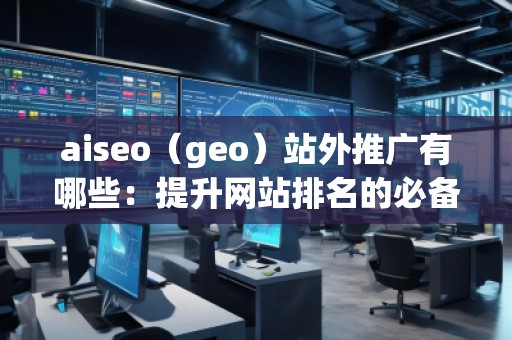 aiseo（geo）站外推廣有哪些：提升網(wǎng)站排名的必備技巧