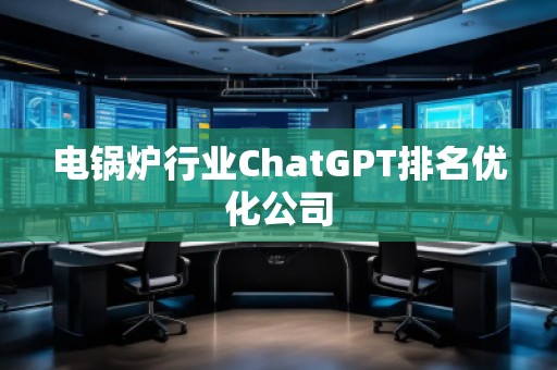 電鍋爐行業(yè)ChatGPT排名優(yōu)化公司