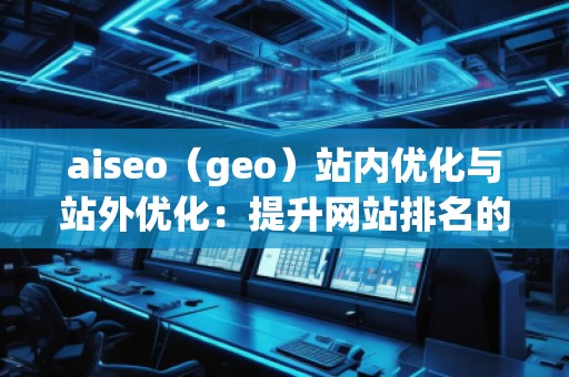 aiseo（geo）站內(nèi)優(yōu)化與站外優(yōu)化：提升網(wǎng)站排名的必備技巧
