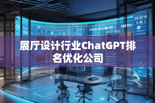展廳設(shè)計行業(yè)ChatGPT排名優(yōu)化公司