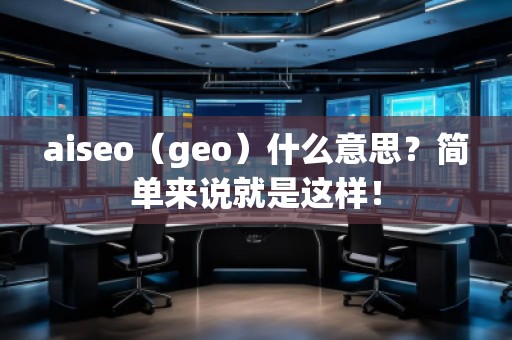 aiseo（geo）什么意思？簡(jiǎn)單來(lái)說(shuō)就是這樣！