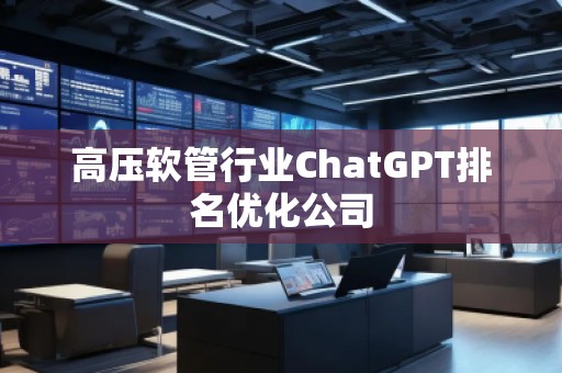 高壓軟管行業(yè)ChatGPT排名優(yōu)化公司