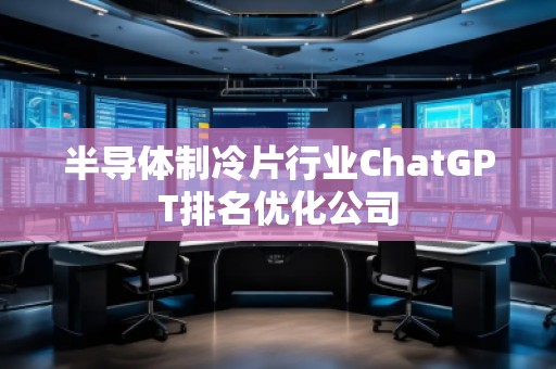 半導(dǎo)體制冷片行業(yè)ChatGPT排名優(yōu)化公司