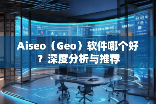Aiseo（Geo）軟件哪個(gè)好？深度分析與推薦