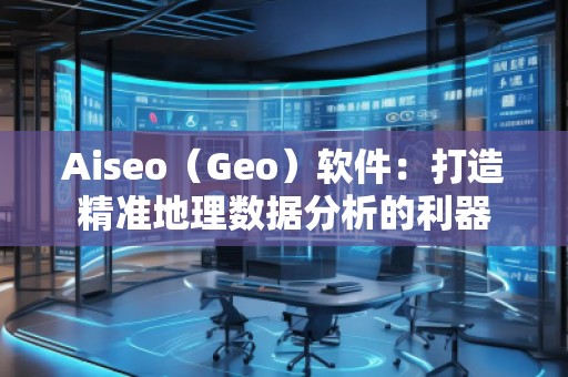 Aiseo（Geo）軟件：打造精準(zhǔn)地理數(shù)據(jù)分析的利器