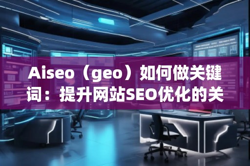 Aiseo(geo)如何做關鍵詞:提升網(wǎng)站SEO優(yōu)化的關鍵策略 Aiseo(geo)如何做關鍵詞:提升網(wǎng)站SEO優(yōu)化的關鍵策略