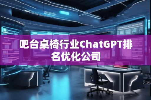 吧臺桌椅行業(yè)ChatGPT排名優(yōu)化公司