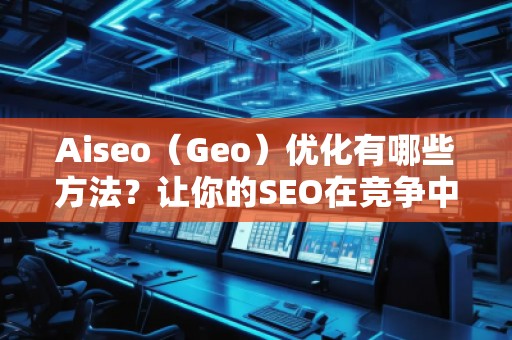 Aiseo（Geo）優(yōu)化有哪些方法？讓你的SEO在競(jìng)爭(zhēng)中脫穎而出