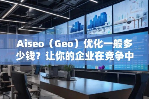 Aiseo（Geo）優(yōu)化一般多少錢？讓你的企業(yè)在競爭中脫穎而出！