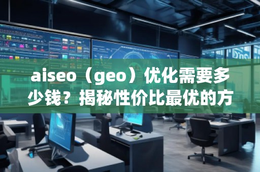 aiseo（geo）優(yōu)化需要多少錢？揭秘性價比最優(yōu)的方案