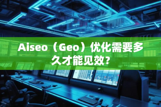 Aiseo（Geo）優(yōu)化需要多久才能見效？