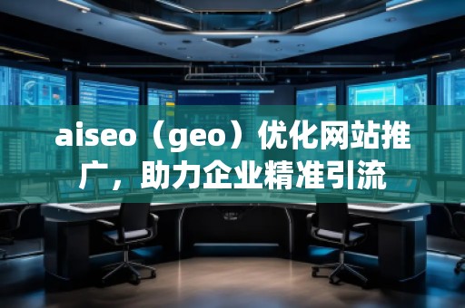 aiseo（geo）優(yōu)化網(wǎng)站推廣，助力企業(yè)精準(zhǔn)引流