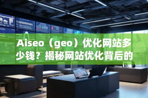 Aiseo（geo）優(yōu)化網(wǎng)站多少錢？揭秘網(wǎng)站優(yōu)化背后的價(jià)值與回報(bào)