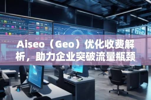 Aiseo（Geo）優(yōu)化收費解析，助力企業(yè)突破流量瓶頸