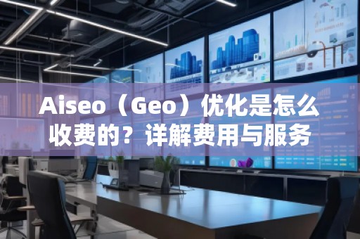 Aiseo（Geo）優(yōu)化是怎么收費(fèi)的？詳解費(fèi)用與服務(wù)