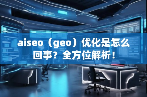 aiseo（geo）優(yōu)化是怎么回事？全方位解析！