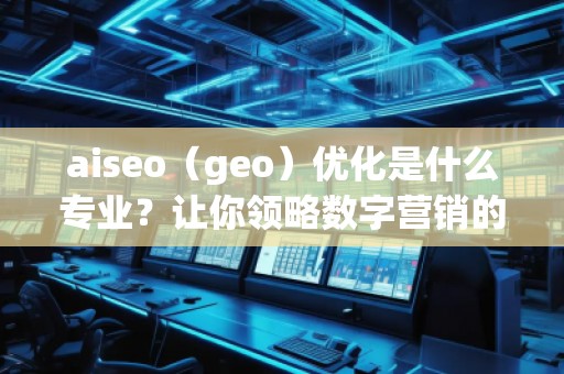 aiseo（geo）優(yōu)化是什么專業(yè)？讓你領(lǐng)略數(shù)字營(yíng)銷的魅力！