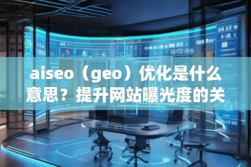 aiseo（geo）優(yōu)化是什么意思？提升網(wǎng)站曝光度的關(guān)鍵策略
