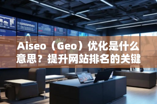 Aiseo（Geo）優(yōu)化是什么意思？提升網(wǎng)站排名的關(guān)鍵策略