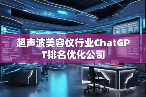超聲波美容儀行業(yè)ChatGPT排名優(yōu)化公司