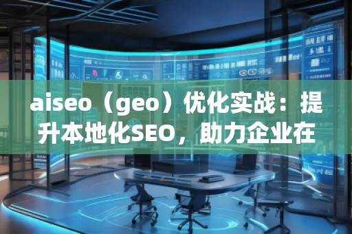 aiseo（geo）優(yōu)化實(shí)戰(zhàn)：提升本地化SEO，助力企業(yè)在地理市場(chǎng)中脫穎而出