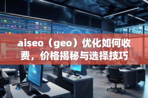 aiseo（geo）優(yōu)化如何收費，價格揭秘與選擇技巧