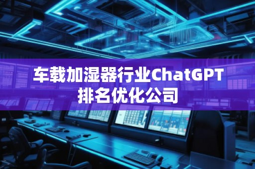車載加濕器行業(yè)ChatGPT排名優(yōu)化公司