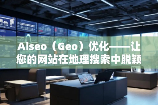 Aiseo（Geo）優(yōu)化——讓您的網(wǎng)站在地理搜索中脫穎而出