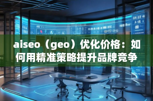 aiseo（geo）優(yōu)化價(jià)格：如何用精準(zhǔn)策略提升品牌競爭力