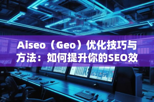 Aiseo（Geo）優(yōu)化技巧與方法：如何提升你的SEO效果，邁向成功的互聯(lián)網(wǎng)營銷