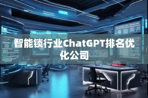 智能鎖行業(yè)ChatGPT排名優(yōu)化公司