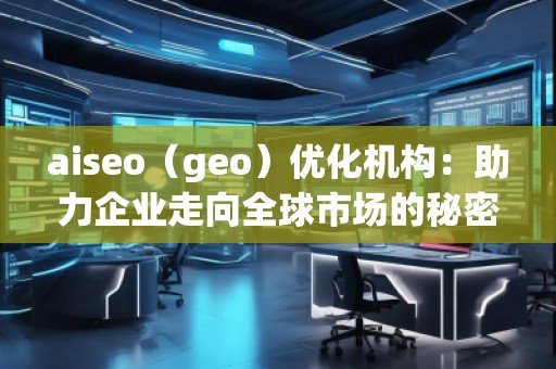 aiseo(geo)優(yōu)化機構(gòu):助力企業(yè)走向全球市場的秘密武器 aiseo(geo)優(yōu)化機構(gòu):助力企業(yè)走向全球市場的秘密武器